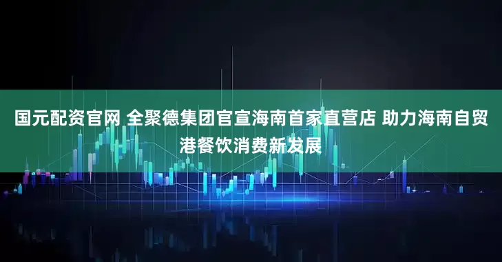 国元配资官网 全聚德集团官宣海南首家直营店 助力海南自贸港餐饮消费新发展