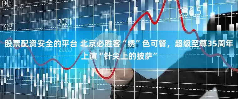 股票配资安全的平台 北京必胜客“绣”色可餐，超级至尊35周年上演“针尖上的披萨”