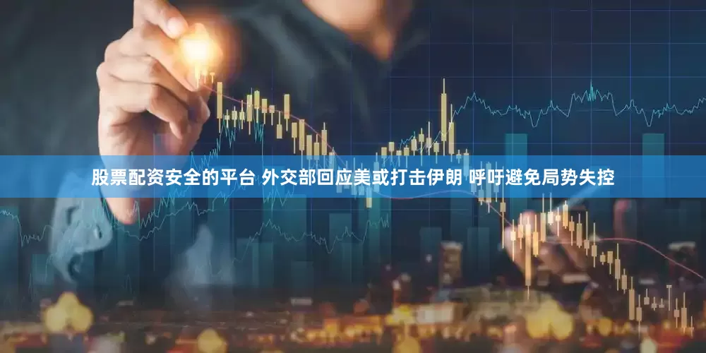 股票配资安全的平台 外交部回应美或打击伊朗 呼吁避免局势失控
