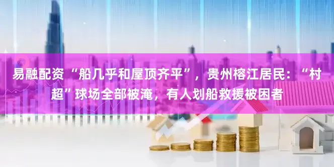 易融配资 “船几乎和屋顶齐平”，贵州榕江居民：“村超”球场全部被淹，有人划船救援被困者