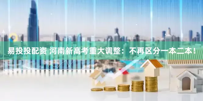 易投投配资 河南新高考重大调整：不再区分一本二本！