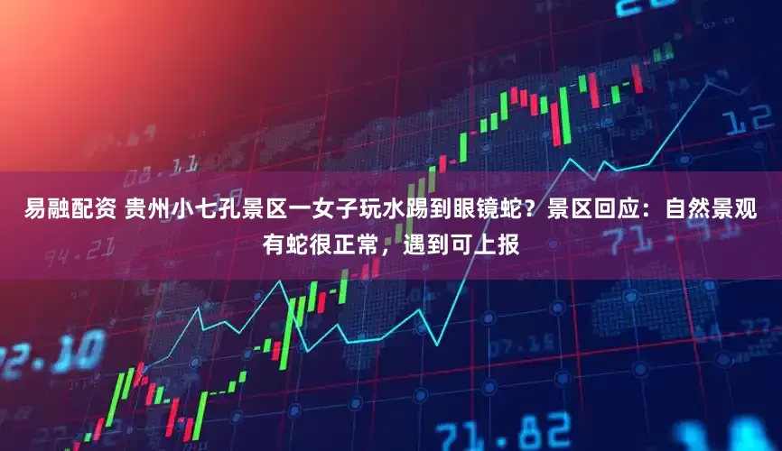 易融配资 贵州小七孔景区一女子玩水踢到眼镜蛇？景区回应：自然景观有蛇很正常，遇到可上报