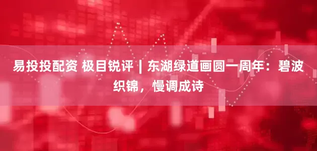 易投投配资 极目锐评∣东湖绿道画圆一周年：碧波织锦，慢调成诗