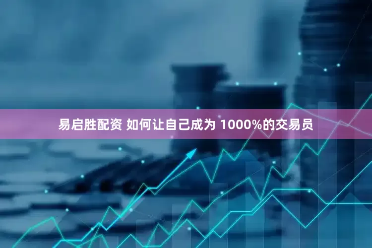 易启胜配资 如何让自己成为 1000%的交易员