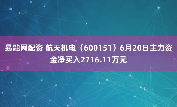易融网配资 航天机电（600151）6月20日主力资金净买入2716.11万元