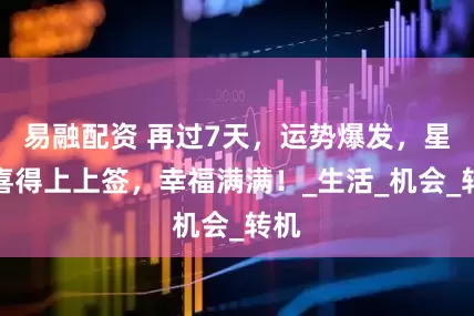 易融配资 再过7天，运势爆发，星座喜得上上签，幸福满满！_生活_机会_转机