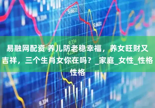 易融网配资 养儿防老稳幸福，养女旺财又吉祥，三个生肖女你在吗？_家庭_女性_性格