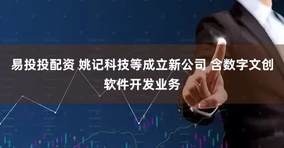 易投投配资 姚记科技等成立新公司 含数字文创软件开发业务