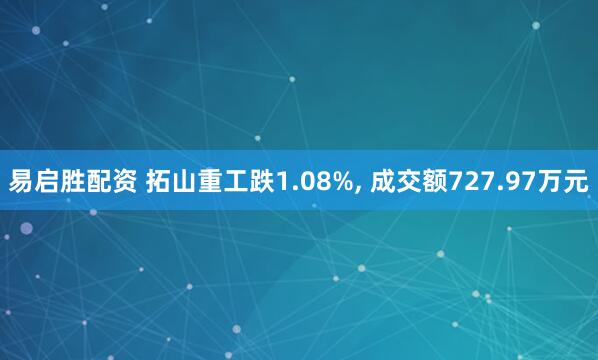 易启胜配资 拓山重工跌1.08%, 成交额727.97万元