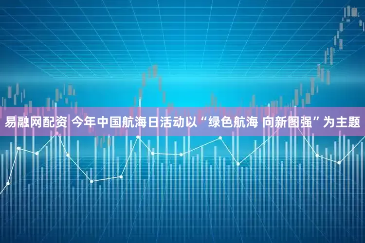 易融网配资 今年中国航海日活动以“绿色航海 向新图强”为主题