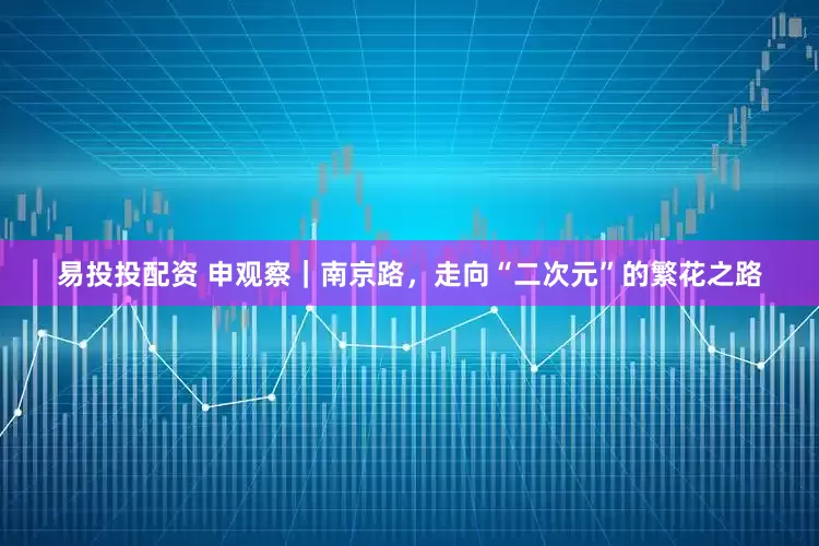 易投投配资 申观察｜南京路，走向“二次元”的繁花之路