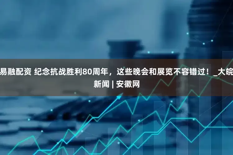 易融配资 纪念抗战胜利80周年，这些晚会和展览不容错过！_大皖新闻 | 安徽网