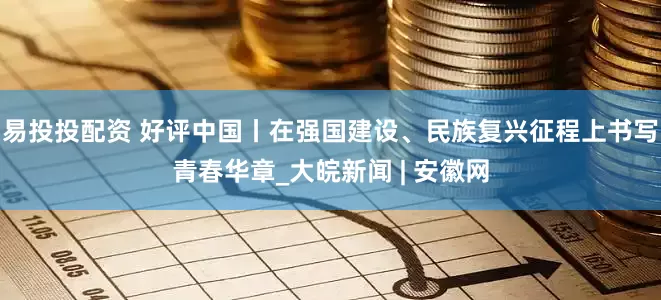 易投投配资 好评中国丨在强国建设、民族复兴征程上书写青春华章_大皖新闻 | 安徽网