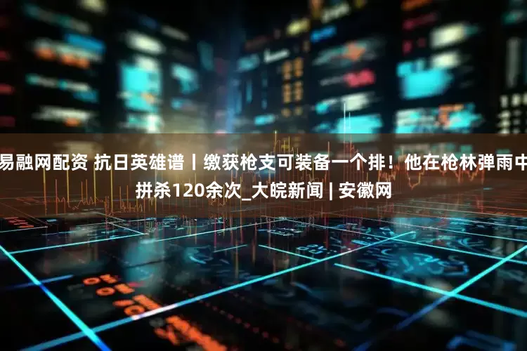 易融网配资 抗日英雄谱丨缴获枪支可装备一个排！他在枪林弹雨中拼杀120余次_大皖新闻 | 安徽网