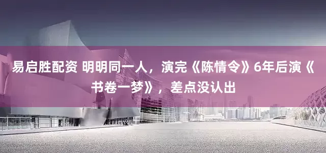 易启胜配资 明明同一人，演完《陈情令》6年后演《书卷一梦》，差点没认出