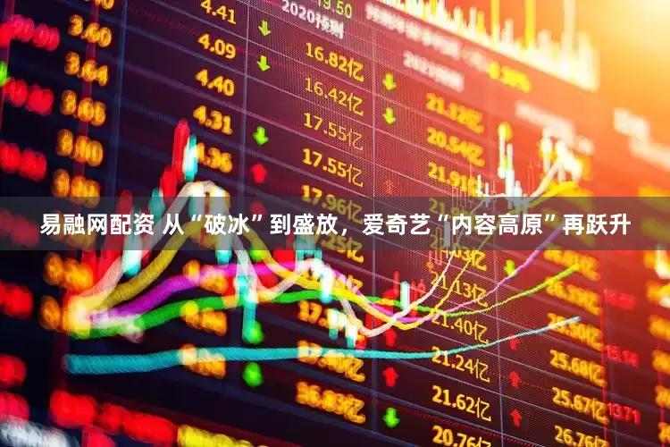 易融网配资 从“破冰”到盛放，爱奇艺“内容高原”再跃升