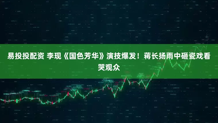 易投投配资 李现《国色芳华》演技爆发！蒋长扬雨中砸瓷戏看哭观众