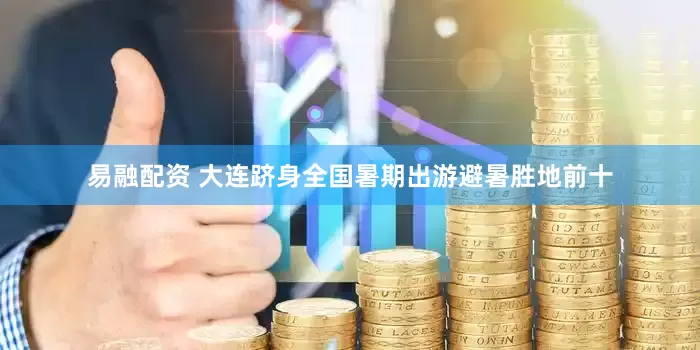 易融配资 大连跻身全国暑期出游避暑胜地前十