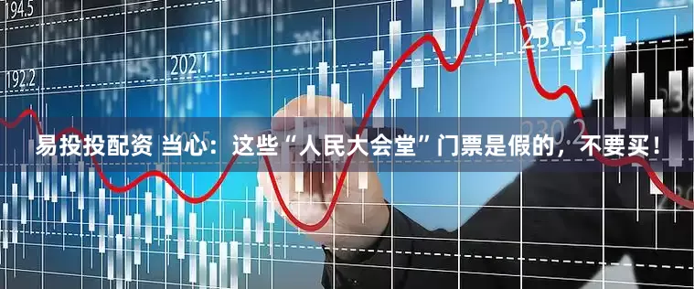 易投投配资 当心：这些“人民大会堂”门票是假的，不要买！