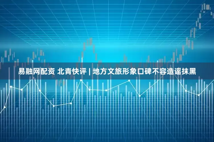 易融网配资 北青快评 | 地方文旅形象口碑不容造谣抹黑