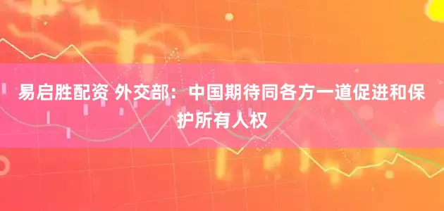 易启胜配资 外交部：中国期待同各方一道促进和保护所有人权