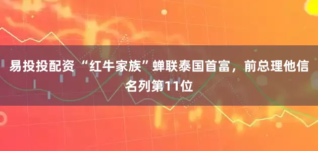 易投投配资 “红牛家族”蝉联泰国首富，前总理他信名列第11位