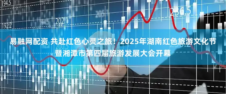 易融网配资 共赴红色心灵之旅！2025年湖南红色旅游文化节暨湘潭市第四届旅游发展大会开幕