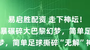 易启胜配资 走下神坛！蓝军简单粗暴碾碎大巴黎幻梦，简单足球撕碎“无解”神话