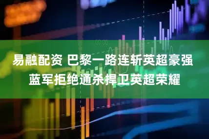 易融配资 巴黎一路连斩英超豪强 蓝军拒绝通杀捍卫英超荣耀