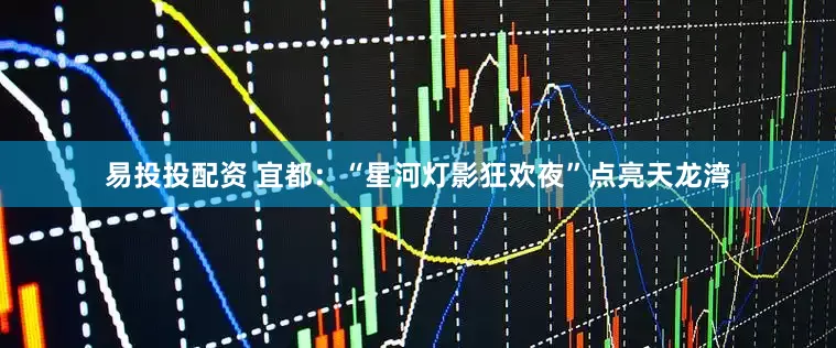 易投投配资 宜都：“星河灯影狂欢夜”点亮天龙湾