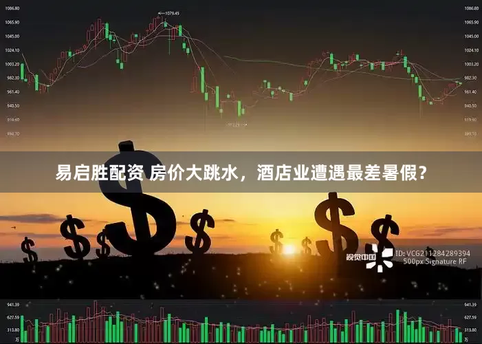 易启胜配资 房价大跳水，酒店业遭遇最差暑假？