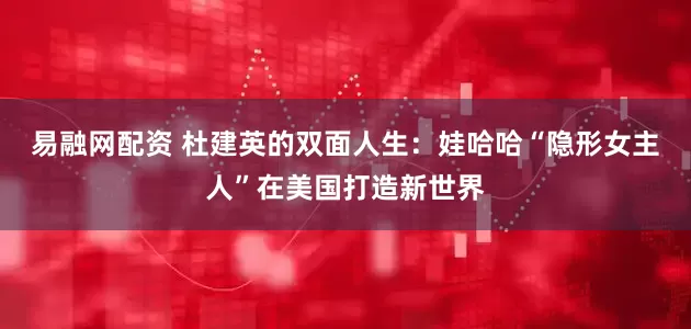 易融网配资 杜建英的双面人生：娃哈哈“隐形女主人”在美国打造新世界