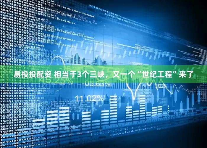 易投投配资 相当于3个三峡，又一个“世纪工程”来了