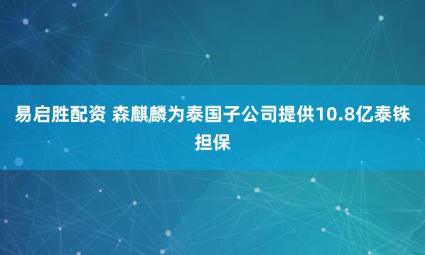 易启胜配资 森麒麟为泰国子公司提供10.8亿泰铢担保
