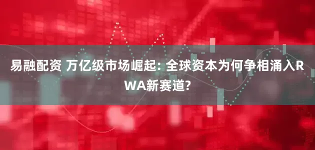 易融配资 万亿级市场崛起: 全球资本为何争相涌入RWA新赛道?